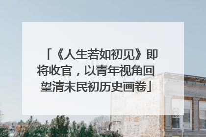 《人生若如初见》即将收官，以青年视角回望清末民初历史画卷