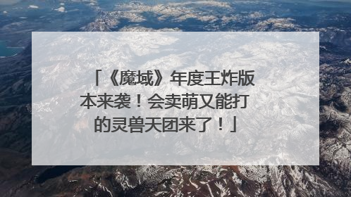 《魔域》年度王炸版本来袭！会卖萌又能打的灵兽天团来了！