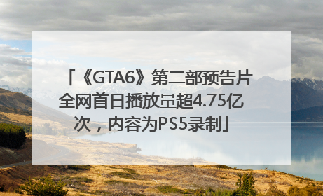 《GTA6》第二部预告片全网首日播放量超4.75亿次，内容为PS5录制