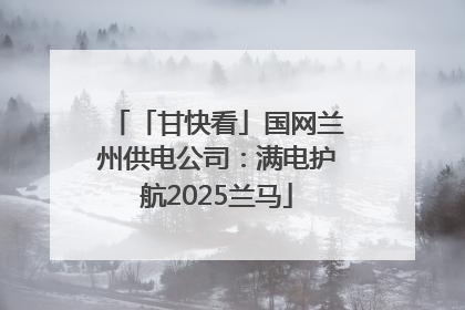 「甘快看」国网兰州供电公司：满电护航2025兰马
