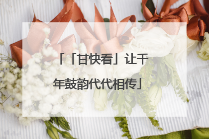 「甘快看」让千年鼓韵代代相传