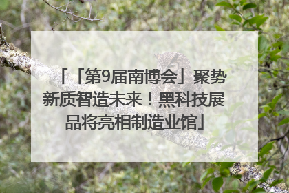 「第9届南博会」聚势新质智造未来！黑科技展品将亮相制造业馆