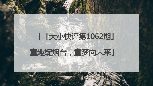 「大小快评第1062期」童趣绽烟台，童梦向未来