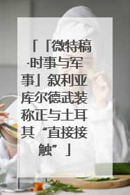 「微特稿·时事与军事」叙利亚库尔德武装称正与土耳其“直接接触”