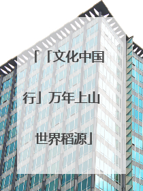 「文化中国行」万年上山 世界稻源