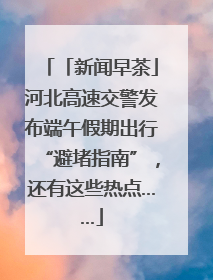 「新闻早茶」河北高速交警发布端午假期出行“避堵指南”，还有这些热点……