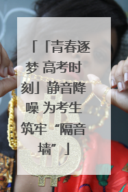 「青春逐梦 高考时刻」静音降噪 为考生筑牢“隔音墙”