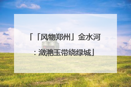 「风物郑州」金水河：潋滟玉带绕绿城