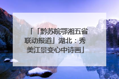 「黔苏皖鄂湘五省联动报道」湖北：秀美江景变心中诗画