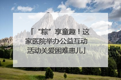 “粽”享童趣！这家医院举办公益互动活动关爱困难患儿