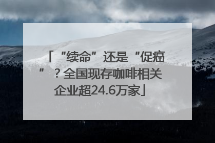 “续命”还是“促癌”？全国现存咖啡相关企业超24.6万家
