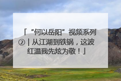 “何以岳阳”视频系列②｜从江湖到铁锅，这波红温我先炫为敬！