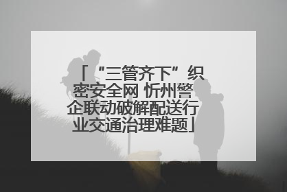 “三管齐下”织密安全网 忻州警企联动破解配送行业交通治理难题