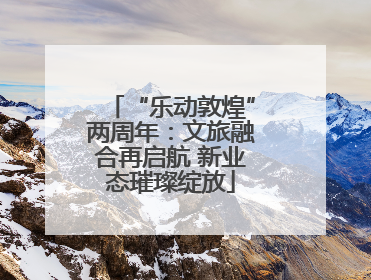 “乐动敦煌”两周年：文旅融合再启航 新业态璀璨绽放