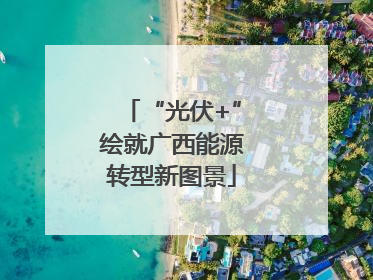 “光伏+”绘就广西能源转型新图景