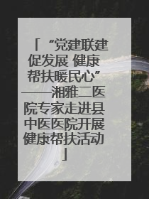 “党建联建促发展 健康帮扶暖民心”——湘雅二医院专家走进县中医医院开展健康帮扶活动