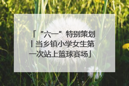 “六一”特别策划丨当乡镇小学女生第一次站上篮球赛场