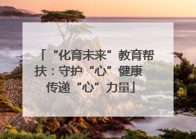 “化育未来”教育帮扶：守护“心”健康 传递“心”力量