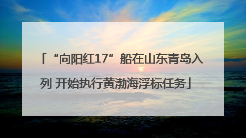 “向阳红17”船在山东青岛入列 开始执行黄渤海浮标任务
