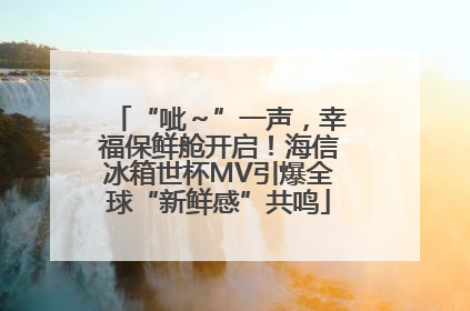 “呲～”一声，幸福保鲜舱开启！海信冰箱世杯MV引爆全球“新鲜感”共鸣