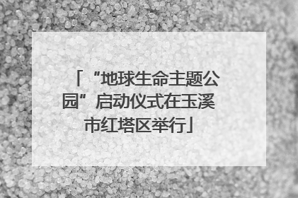 “地球生命主题公园”启动仪式在玉溪市红塔区举行