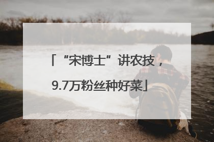 “宋博士”讲农技，9.7万粉丝种好菜