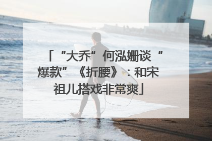 “大乔”何泓姗谈“爆款”《折腰》：和宋祖儿搭戏非常爽