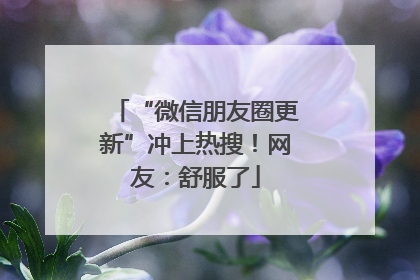 “微信朋友圈更新”冲上热搜！网友：舒服了