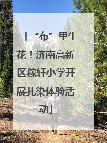 “布”里生花！济南高新区稼轩小学开展扎染体验活动