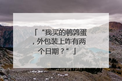 “我买的鹌鹑蛋，外包装上咋有两个日期？”