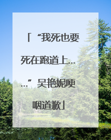 “我死也要死在跑道上……”吴艳妮哽咽道歉