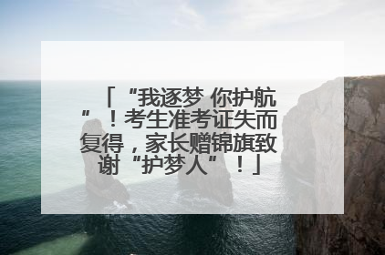 “我逐梦 你护航”！考生准考证失而复得，家长赠锦旗致谢“护梦人”！