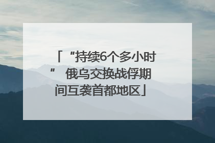 “持续6个多小时” 俄乌交换战俘期间互袭首都地区