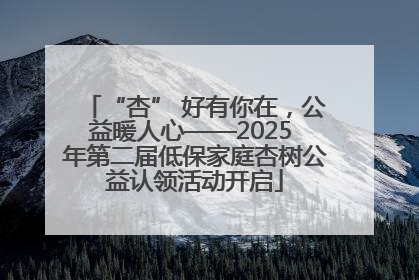 “杏” 好有你在，公益暖人心——2025 年第二届低保家庭杏树公益认领活动开启