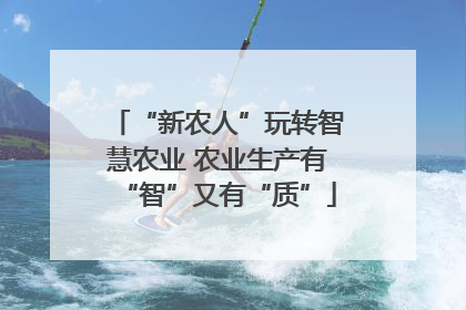 “新农人”玩转智慧农业 农业生产有“智”又有“质”