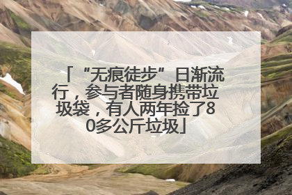 “无痕徒步”日渐流行，参与者随身携带垃圾袋，有人两年捡了80多公斤垃圾