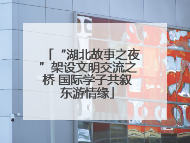 “湖北故事之夜”架设文明交流之桥 国际学子共叙东游情缘