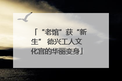 “老馆”获“新生” 德兴工人文化宫的华丽变身