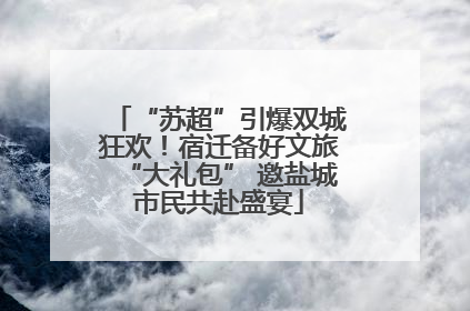 “苏超”引爆双城狂欢！宿迁备好文旅“大礼包” 邀盐城市民共赴盛宴