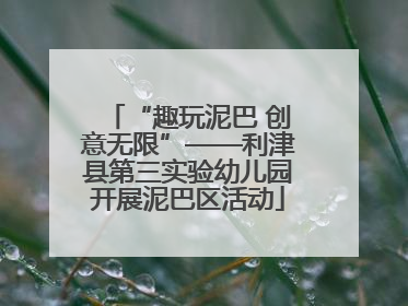 “趣玩泥巴 创意无限”——利津县第三实验幼儿园开展泥巴区活动