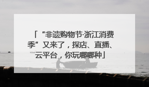 “非遗购物节·浙江消费季”又来了，探店、直播、云平台，你玩哪哪种
