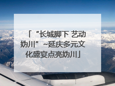 “长城脚下 艺动妫川”~延庆多元文化盛宴点亮妫川