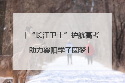 “长江卫士”护航高考 助力襄阳学子圆梦