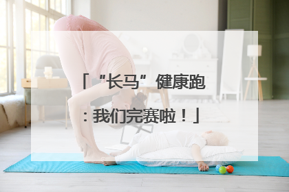 “长马”健康跑：我们完赛啦！