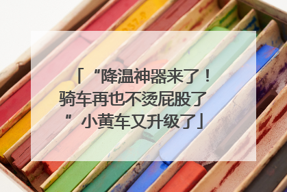 “降温神器来了！骑车再也不烫屁股了”小黄车又升级了