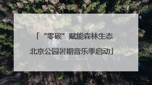 “零碳”赋能森林生态 北京公园暑期音乐季启动
