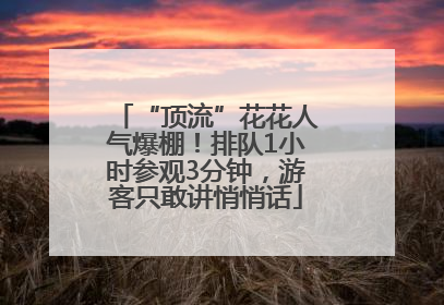 “顶流”花花人气爆棚！排队1小时参观3分钟，游客只敢讲悄悄话