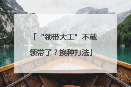 “领带大王”不戴领带了？换种打法