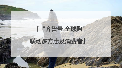 “齐鲁号·全球购”联动多方惠及消费者