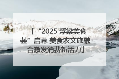 “2025 浮梁美食荟”启幕 美食农文旅融合激发消费新活力